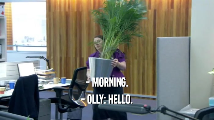 - MORNING. - OLLY: HELLO. 