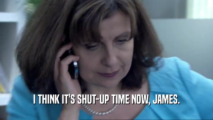 I THINK IT'S SHUT-UP TIME NOW, JAMES.  