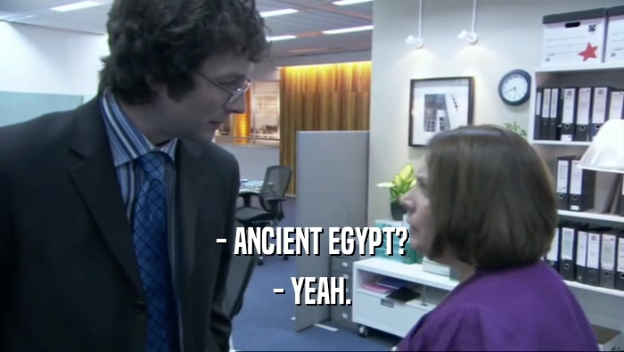 - ANCIENT EGYPT? - YEAH. 