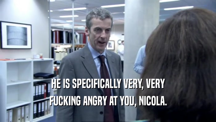 HE IS SPECIFICALLY VERY, VERY FUCKING ANGRY AT YOU, NICOLA. 
