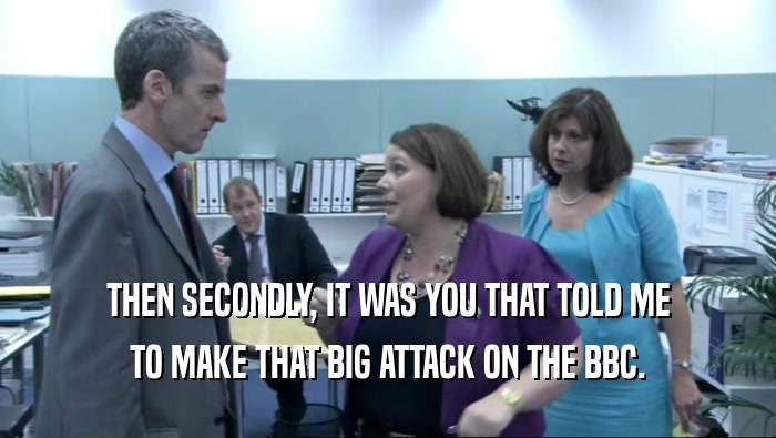 THEN SECONDLY, IT WAS YOU THAT TOLD ME TO MAKE THAT BIG ATTACK ON THE BBC. 