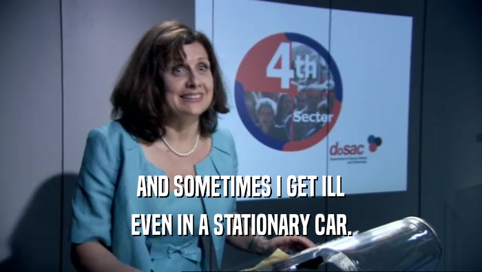 AND SOMETIMES I GET ILL EVEN IN A STATIONARY CAR. 