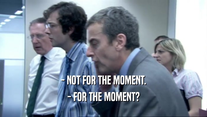 - NOT FOR THE MOMENT. - FOR THE MOMENT? 