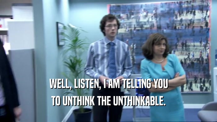 WELL, LISTEN, I AM TELLING YOU TO UNTHINK THE UNTHINKABLE. 