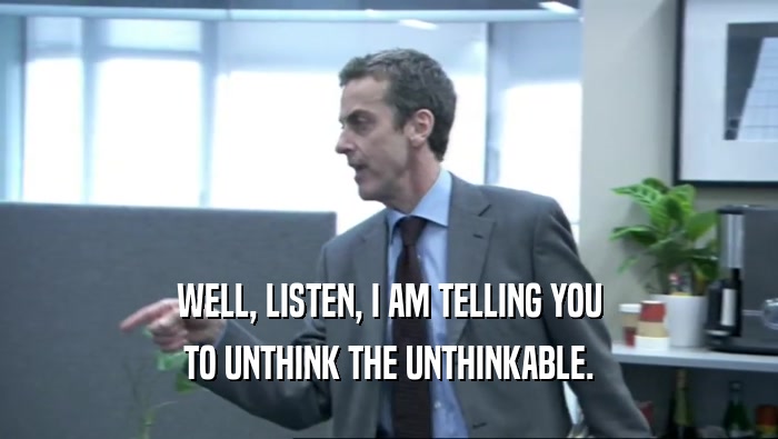 WELL, LISTEN, I AM TELLING YOU TO UNTHINK THE UNTHINKABLE. 