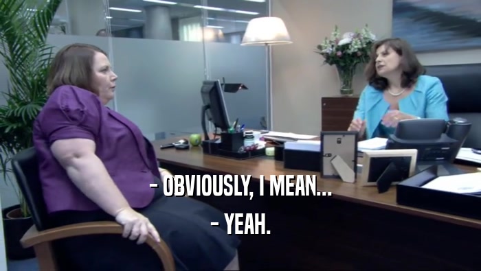 - OBVIOUSLY, I MEAN... - YEAH. 