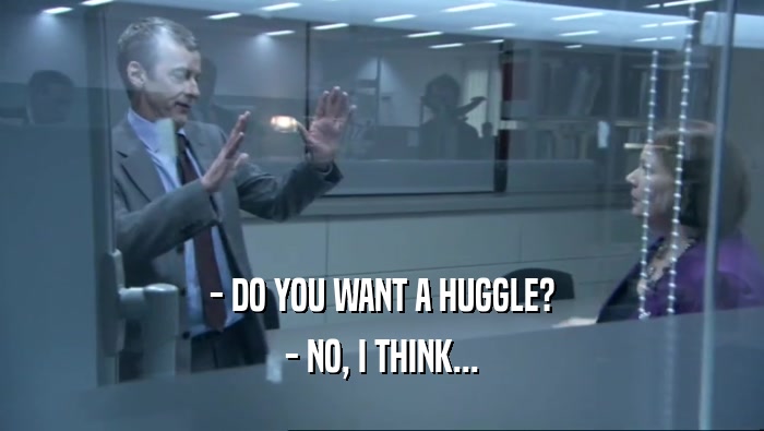 - DO YOU WANT A HUGGLE?
 - NO, I THINK...
 