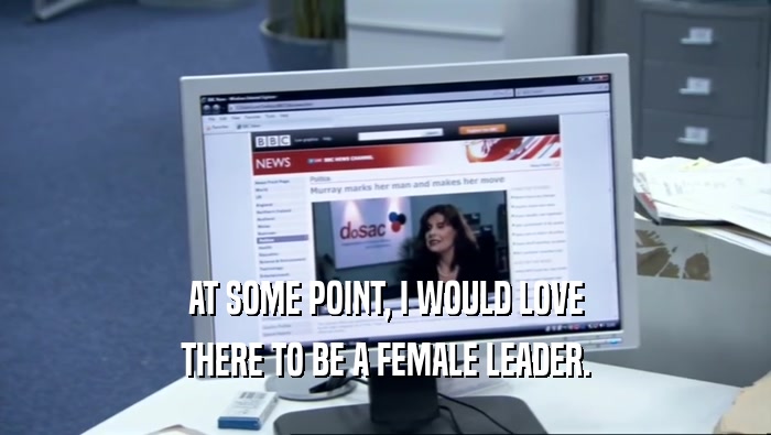AT SOME POINT, I WOULD LOVE THERE TO BE A FEMALE LEADER. 