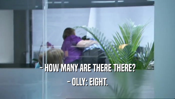 - HOW MANY ARE THERE THERE? - OLLY: EIGHT. 