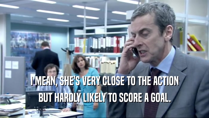 I MEAN, SHE'S VERY CLOSE TO THE ACTION BUT HARDLY LIKELY TO SCORE A GOAL. 