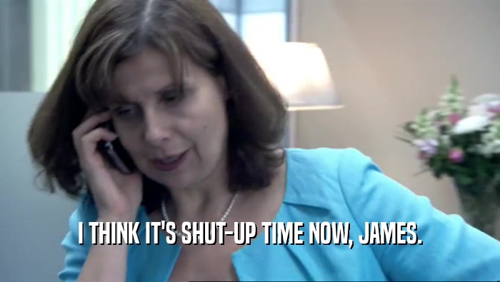 I THINK IT'S SHUT-UP TIME NOW, JAMES.  