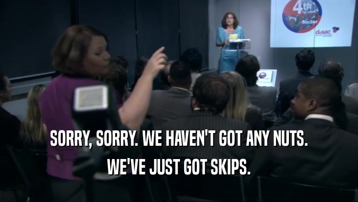 SORRY, SORRY. WE HAVEN'T GOT ANY NUTS. WE'VE JUST GOT SKIPS. 