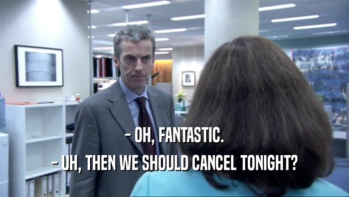 - OH, FANTASTIC. - UH, THEN WE SHOULD CANCEL TONIGHT? 