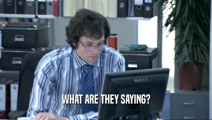 WHAT ARE THEY SAYING?  