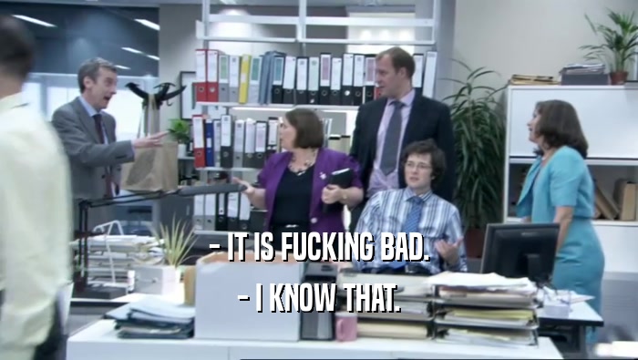 - IT IS FUCKING BAD. - I KNOW THAT. 