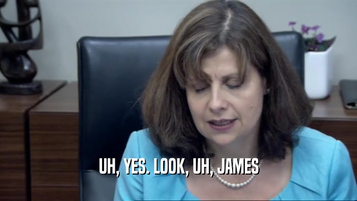 UH, YES. LOOK, UH, JAMES  