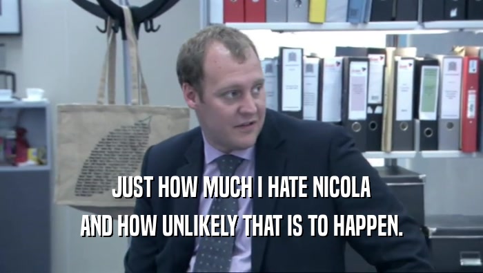 JUST HOW MUCH I HATE NICOLA
 AND HOW UNLIKELY THAT IS TO HAPPEN.
 