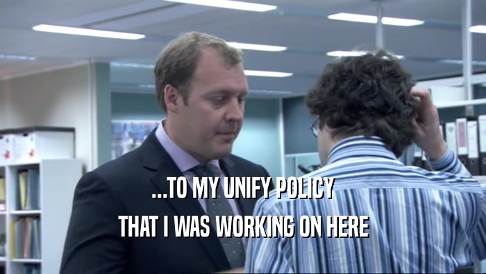 ...TO MY UNIFY POLICY THAT I WAS WORKING ON HERE 