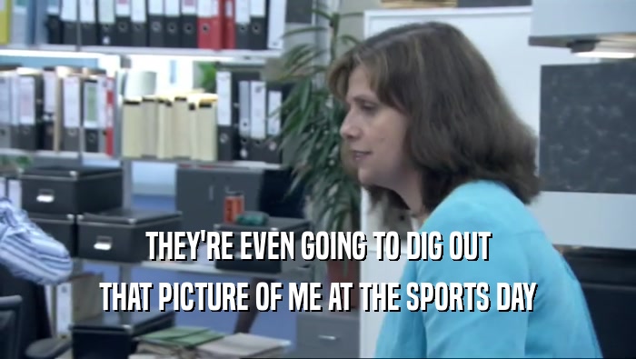 THEY'RE EVEN GOING TO DIG OUT THAT PICTURE OF ME AT THE SPORTS DAY 