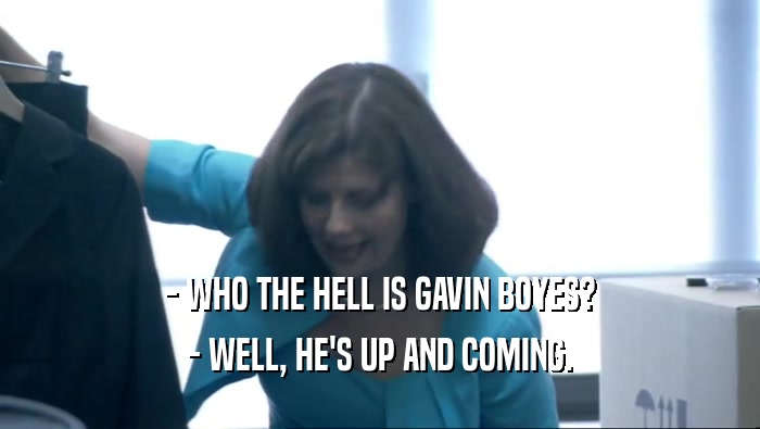- WHO THE HELL IS GAVIN BOYES? - WELL, HE'S UP AND COMING. 