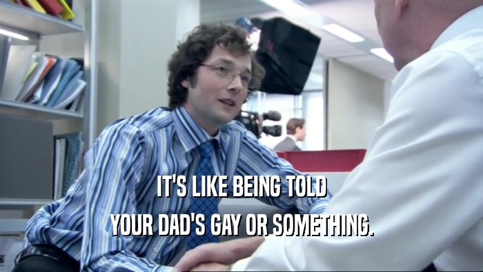 IT'S LIKE BEING TOLD
 YOUR DAD'S GAY OR SOMETHING.
 