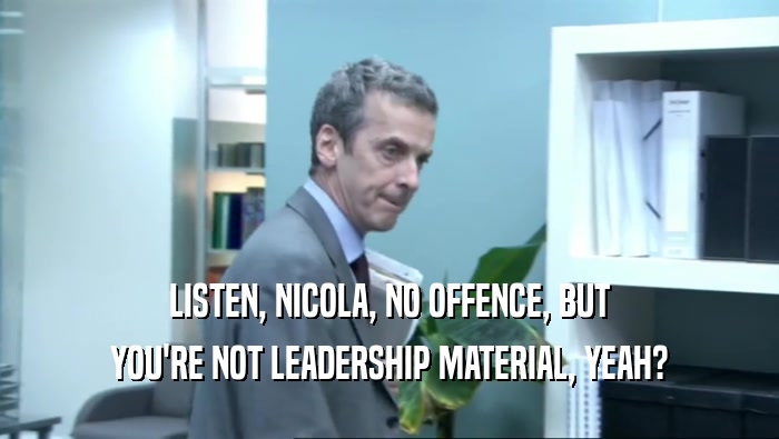 LISTEN, NICOLA, NO OFFENCE, BUT YOU'RE NOT LEADERSHIP MATERIAL, YEAH? 
