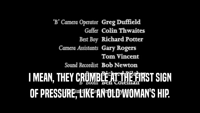 I MEAN, THEY CRUMBLE AT THE FIRST SIGN OF PRESSURE, LIKE AN OLD WOMAN'S HIP. 