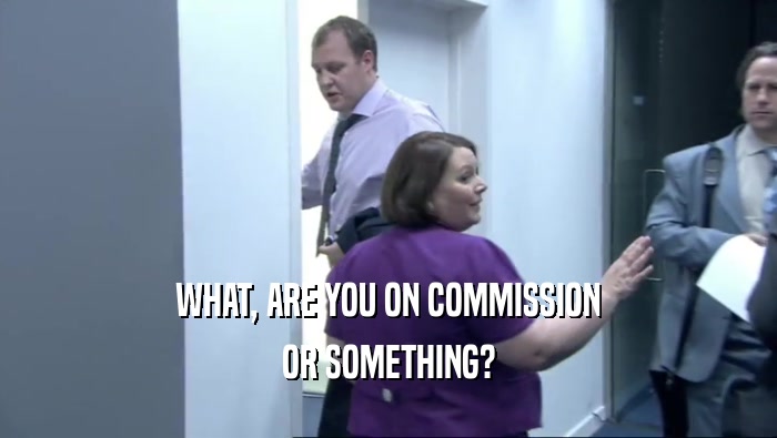 WHAT, ARE YOU ON COMMISSION OR SOMETHING? 