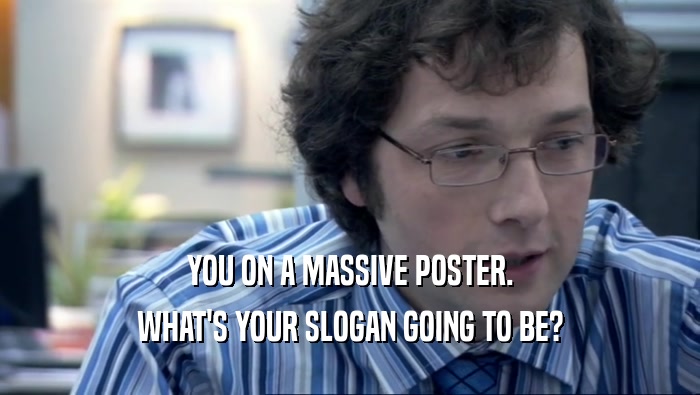 YOU ON A MASSIVE POSTER. WHAT'S YOUR SLOGAN GOING TO BE? 