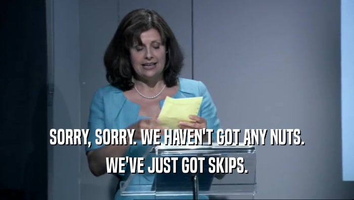SORRY, SORRY. WE HAVEN'T GOT ANY NUTS. WE'VE JUST GOT SKIPS. 
