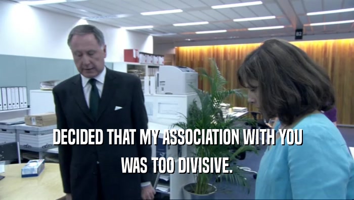DECIDED THAT MY ASSOCIATION WITH YOU WAS TOO DIVISIVE. 