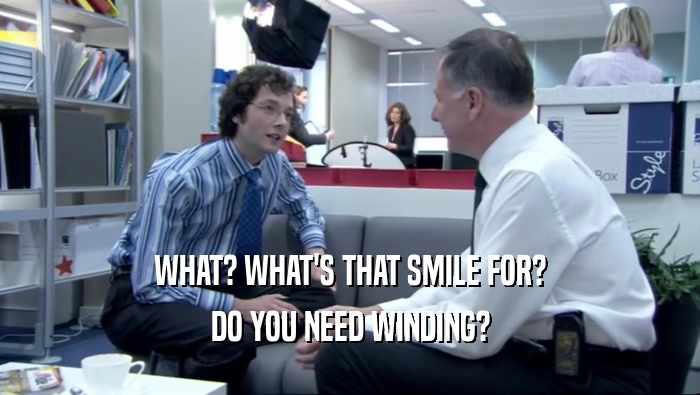 WHAT? WHAT'S THAT SMILE FOR? DO YOU NEED WINDING? 