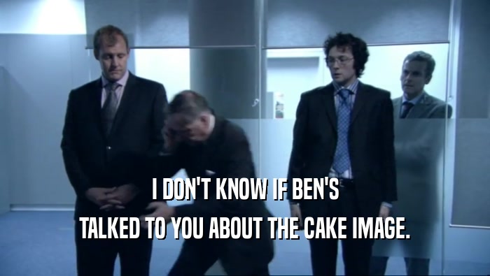 I DON'T KNOW IF BEN'S TALKED TO YOU ABOUT THE CAKE IMAGE. 
