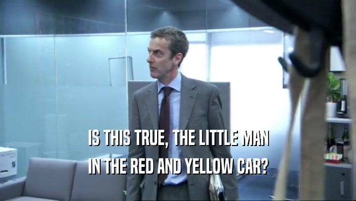 IS THIS TRUE, THE LITTLE MAN IN THE RED AND YELLOW CAR? 
