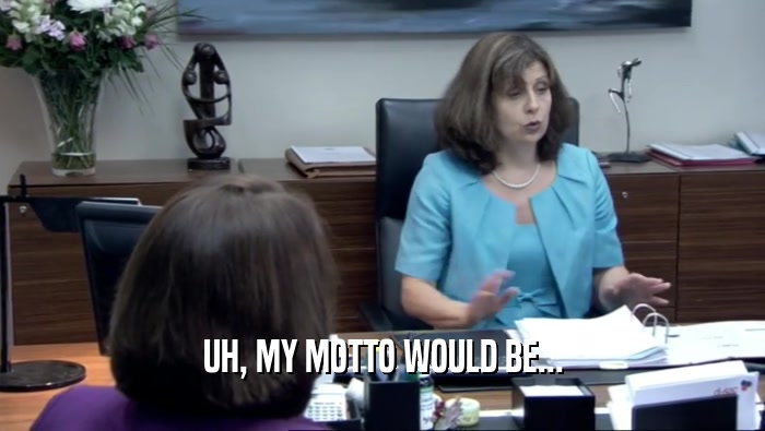 UH, MY MOTTO WOULD BE...  