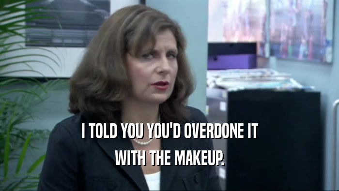 I TOLD YOU YOU'D OVERDONE IT WITH THE MAKEUP. 