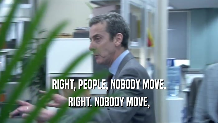RIGHT, PEOPLE, NOBODY MOVE. RIGHT. NOBODY MOVE, 