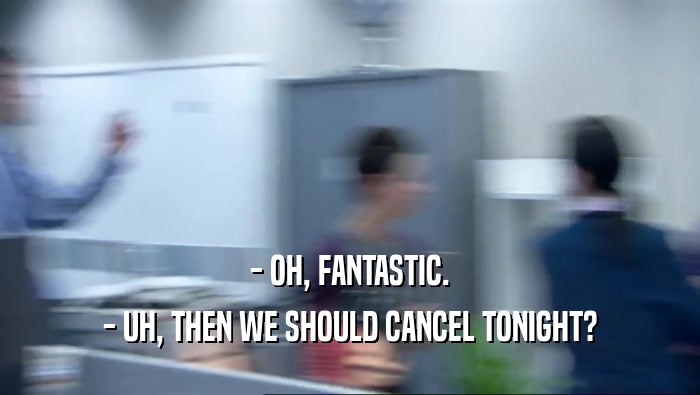 - OH, FANTASTIC. - UH, THEN WE SHOULD CANCEL TONIGHT? 