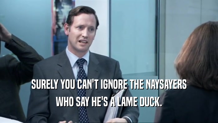 SURELY YOU CAN'T IGNORE THE NAYSAYERS WHO SAY HE'S A LAME DUCK. 