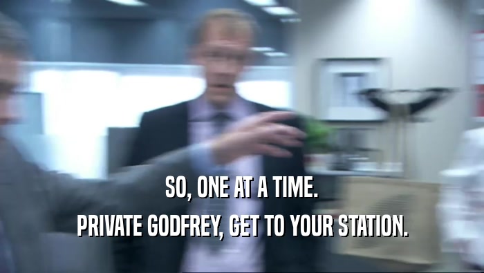 SO, ONE AT A TIME.
 PRIVATE GODFREY, GET TO YOUR STATION.
 