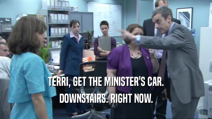 TERRI, GET THE MINISTER'S CAR. DOWNSTAIRS. RIGHT NOW. 