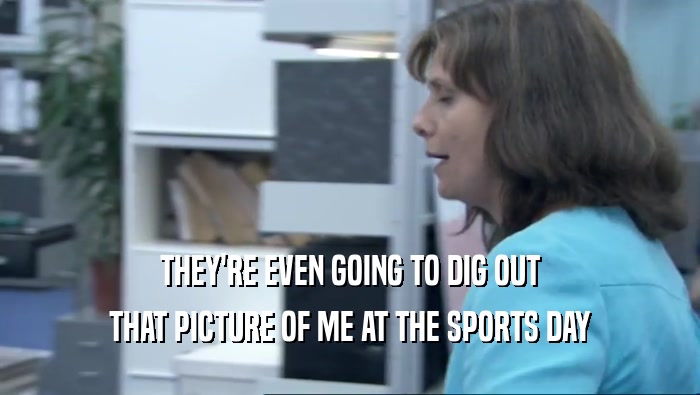 THEY'RE EVEN GOING TO DIG OUT THAT PICTURE OF ME AT THE SPORTS DAY 
