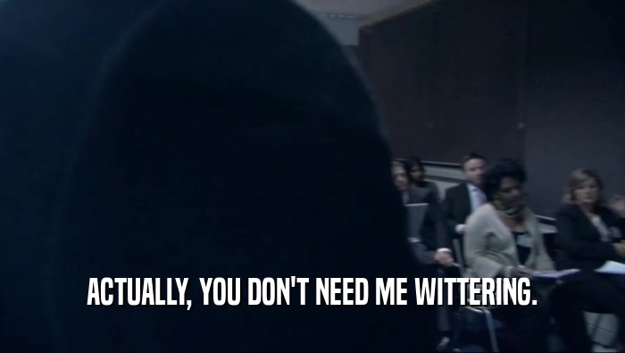 ACTUALLY, YOU DON'T NEED ME WITTERING.  
