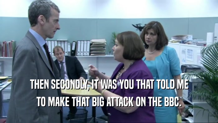 THEN SECONDLY, IT WAS YOU THAT TOLD ME TO MAKE THAT BIG ATTACK ON THE BBC. 