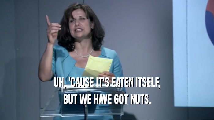 UH, 'CAUSE IT'S EATEN ITSELF, BUT WE HAVE GOT NUTS. 
