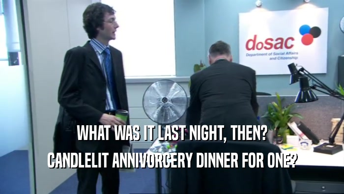 WHAT WAS IT LAST NIGHT, THEN? CANDLELIT ANNIVORCERY DINNER FOR ONE? 