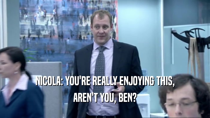 NICOLA: YOU'RE REALLY ENJOYING THIS, AREN'T YOU, BEN? 