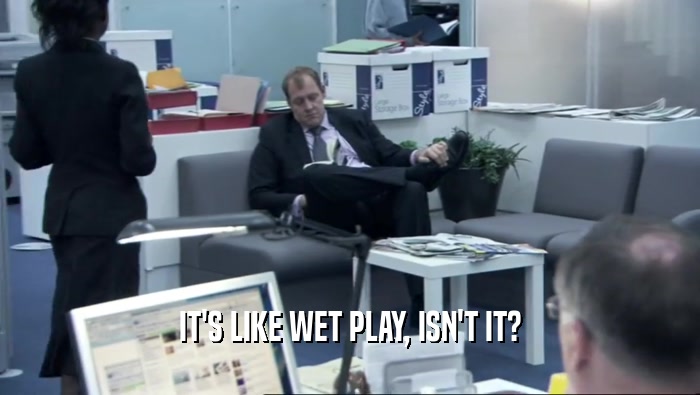 IT'S LIKE WET PLAY, ISN'T IT?  