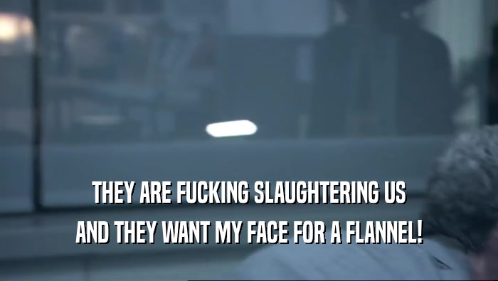 THEY ARE FUCKING SLAUGHTERING US AND THEY WANT MY FACE FOR A FLANNEL! 