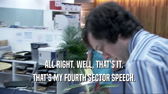 ALL RIGHT. WELL, THAT'S IT. THAT'S MY FOURTH SECTOR SPEECH. 